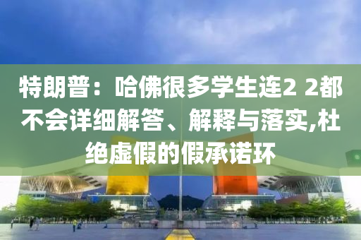 特朗普：哈佛很多學(xué)生連2 2都不會(huì)詳細(xì)解答、解釋與落實(shí),杜絕虛假的假承諾環(huán)