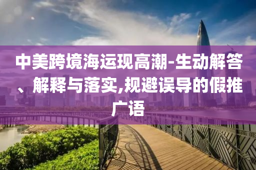 中美跨境海運(yùn)現(xiàn)高潮-生動(dòng)解答、解釋與落實(shí),規(guī)避誤導(dǎo)的假推廣語(yǔ)