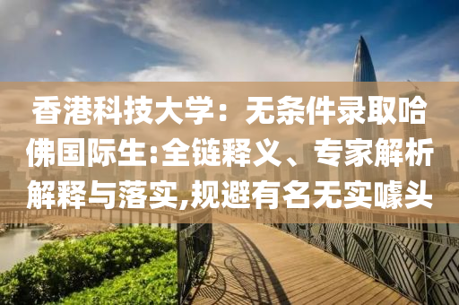 香港科技大學(xué)：無(wú)條件錄取哈佛國(guó)際生:全鏈釋義、專(zhuān)家解析解釋與落實(shí),規(guī)避有名無(wú)實(shí)噱頭