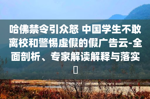 哈佛禁令引眾怒 中國學生不敢離校和警惕虛假的假廣告云-全面剖析、專家解讀解釋與落實?