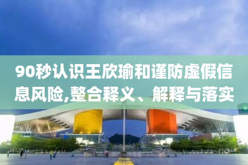 90秒認識王欣瑜和謹防虛假信息風險,整合釋義、解釋與落實