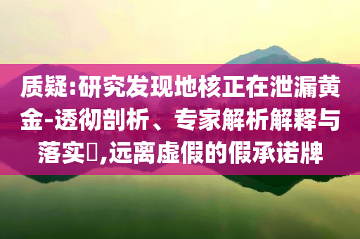 質(zhì)疑:研究發(fā)現(xiàn)地核正在泄漏黃金-透徹剖析、專家解析解釋與落實(shí)?,遠(yuǎn)離虛假的假承諾牌