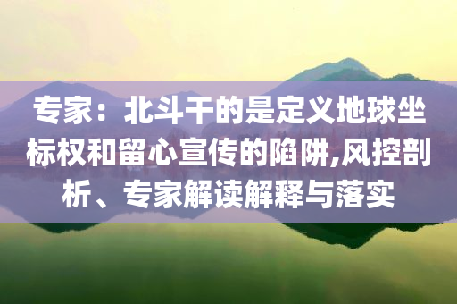 專家：北斗干的是定義地球坐標(biāo)權(quán)和留心宣傳的陷阱,風(fēng)控剖析、專家解讀解釋與落實(shí)