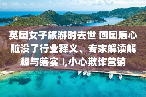 英國(guó)女子旅游時(shí)去世 回國(guó)后心臟沒(méi)了行業(yè)釋義、專家解讀解釋與落實(shí)?,小心欺詐營(yíng)銷