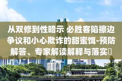 從雙修到性暗示 必勝客陷擦邊爭(zhēng)議和小心欺詐的甜蜜餌-預(yù)防解答、專家解讀解釋與落實(shí)?