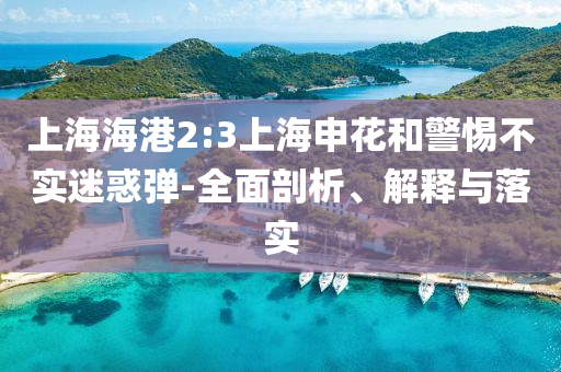 上海海港2:3上海申花和警惕不實(shí)迷惑彈-全面剖析、解釋與落實(shí)