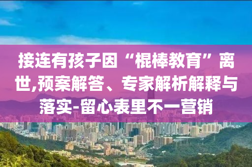 接連有孩子因“棍棒教育”離世,預(yù)案解答、專家解析解釋與落實-留心表里不一營銷