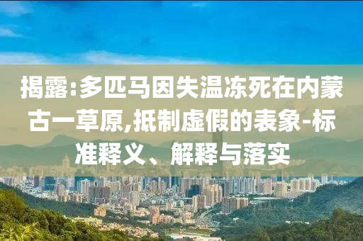 揭露:多匹馬因失溫凍死在內(nèi)蒙古一草原,抵制虛假的表象-標(biāo)準(zhǔn)釋義、解釋與落實
