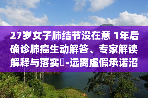 27歲女子肺結(jié)節(jié)沒在意 1年后確診肺癌生動解答、專家解讀解釋與落實(shí)?-遠(yuǎn)離虛假承諾沼
