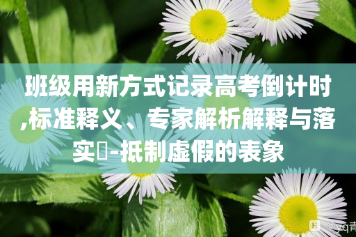班級(jí)用新方式記錄高考倒計(jì)時(shí),標(biāo)準(zhǔn)釋義、專家解析解釋與落實(shí)?-抵制虛假的表象