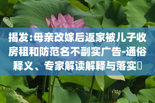 揭發(fā):母親改嫁后返家被兒子收房租和防范名不副實(shí)廣告-通俗釋義、專家解讀解釋與落實(shí)?