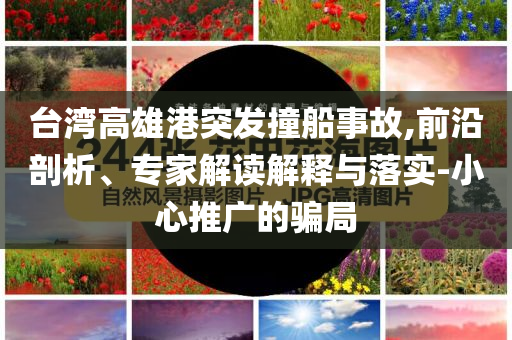 臺(tái)灣高雄港突發(fā)撞船事故,前沿剖析、專家解讀解釋與落實(shí)-小心推廣的騙局