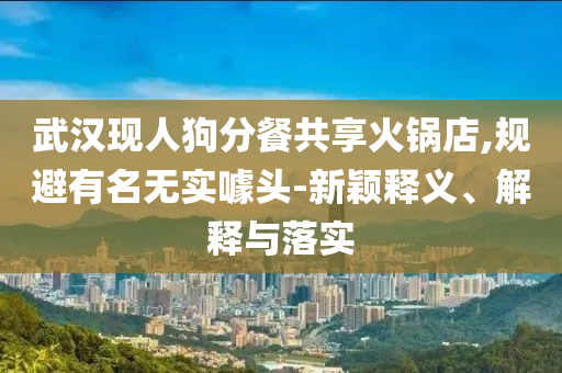武漢現(xiàn)人狗分餐共享火鍋店,規(guī)避有名無實(shí)噱頭-新穎釋義、解釋與落實(shí)