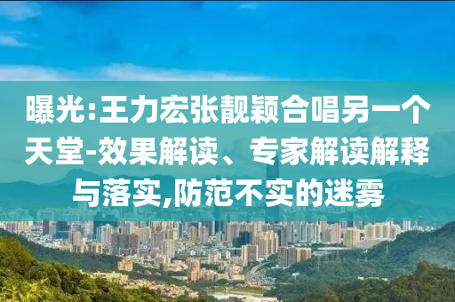 曝光:王力宏張靚穎合唱另一個(gè)天堂-效果解讀、專家解讀解釋與落實(shí),防范不實(shí)的迷霧