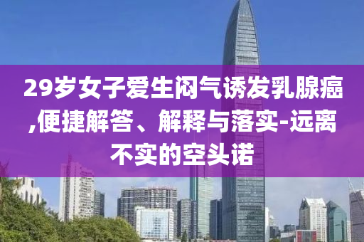 29歲女子愛生悶氣誘發(fā)乳腺癌,便捷解答、解釋與落實-遠離不實的空頭諾