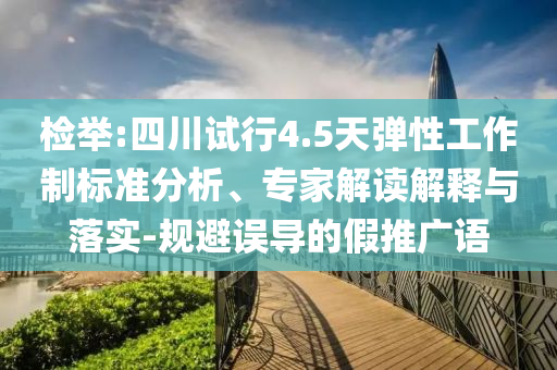 檢舉:四川試行4.5天彈性工作制標準分析、專家解讀解釋與落實-規(guī)避誤導(dǎo)的假推廣語