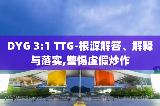 DYG 3:1 TTG-根源解答、解釋與落實(shí),警惕虛假炒作