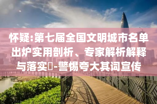懷疑:第七屆全國文明城市名單出爐實(shí)用剖析、專家解析解釋與落實(shí)?-警惕夸大其詞宣傳