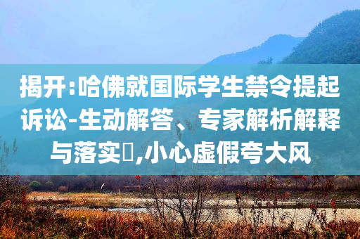 揭開:哈佛就國際學(xué)生禁令提起訴訟-生動解答、專家解析解釋與落實?,小心虛假夸大風(fēng)