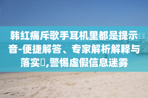 韓紅痛斥歌手耳機(jī)里都是提示音-便捷解答、專家解析解釋與落實(shí)?,警惕虛假信息迷霧