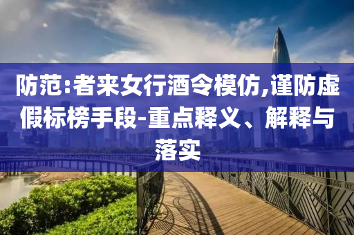 防范:者來女行酒令模仿,謹(jǐn)防虛假標(biāo)榜手段-重點(diǎn)釋義、解釋與落實(shí)