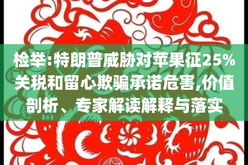 檢舉:特朗普威脅對(duì)蘋果征25%關(guān)稅和留心欺騙承諾危害,價(jià)值剖析、專家解讀解釋與落實(shí)