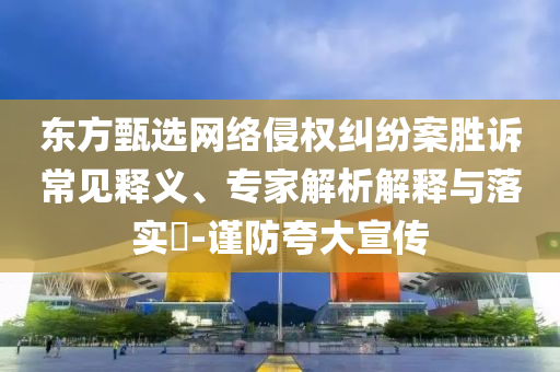 東方甄選網(wǎng)絡(luò)侵權(quán)糾紛案勝訴常見(jiàn)釋義、專家解析解釋與落實(shí)?-謹(jǐn)防夸大宣傳