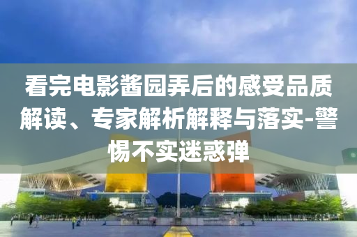 看完電影醬園弄后的感受品質(zhì)解讀、專家解析解釋與落實(shí)-警惕不實(shí)迷惑彈