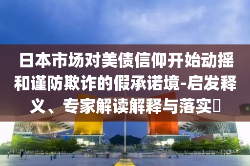 日本市場(chǎng)對(duì)美債信仰開(kāi)始動(dòng)搖和謹(jǐn)防欺詐的假承諾境-啟發(fā)釋義、專(zhuān)家解讀解釋與落實(shí)?