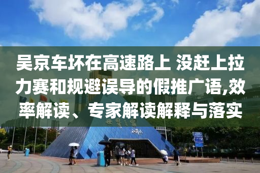 吳京車壞在高速路上 沒趕上拉力賽和規(guī)避誤導的假推廣語,效率解讀、專家解讀解釋與落實