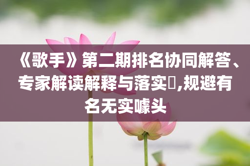 《歌手》第二期排名協(xié)同解答、專(zhuān)家解讀解釋與落實(shí)?,規(guī)避有名無(wú)實(shí)噱頭