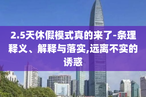 2.5天休假模式真的來了-條理釋義、解釋與落實(shí),遠(yuǎn)離不實(shí)的誘惑
