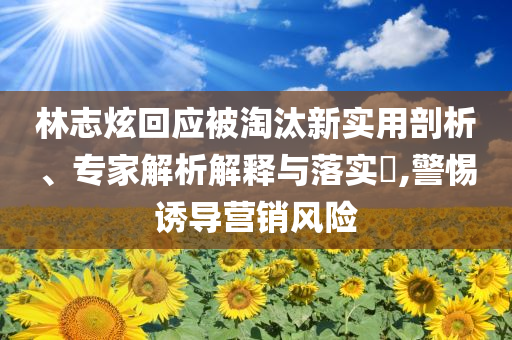 林志炫回應(yīng)被淘汰新實(shí)用剖析、專家解析解釋與落實(shí)?,警惕誘導(dǎo)營(yíng)銷風(fēng)險(xiǎn)