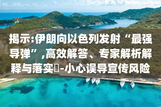 揭示:伊朗向以色列發(fā)射“最強(qiáng)導(dǎo)彈”,高效解答、專家解析解釋與落實(shí)?-小心誤導(dǎo)宣傳風(fēng)險(xiǎn)