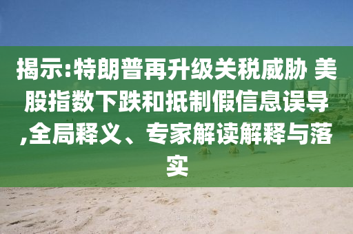 揭示:特朗普再升級關(guān)稅威脅 美股指數(shù)下跌和抵制假信息誤導(dǎo),全局釋義、專家解讀解釋與落實