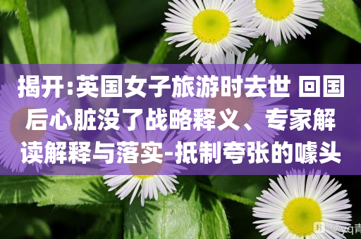 揭開:英國女子旅游時去世 回國后心臟沒了戰(zhàn)略釋義、專家解讀解釋與落實(shí)-抵制夸張的噱頭