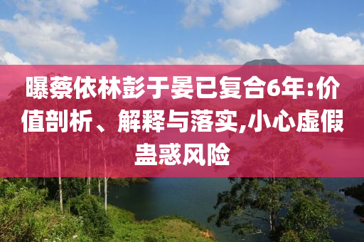 曝蔡依林彭于晏已復(fù)合6年:價(jià)值剖析、解釋與落實(shí),小心虛假蠱惑風(fēng)險(xiǎn)