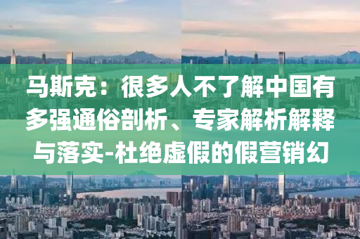 馬斯克：很多人不了解中國有多強(qiáng)通俗剖析、專家解析解釋與落實(shí)-杜絕虛假的假營銷幻