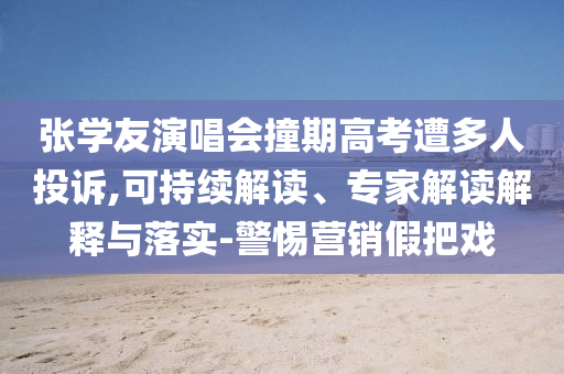 張學(xué)友演唱會(huì)撞期高考遭多人投訴,可持續(xù)解讀、專家解讀解釋與落實(shí)-警惕營銷假把戲