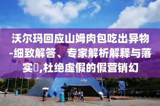 沃爾瑪回應(yīng)山姆肉包吃出異物-細致解答、專家解析解釋與落實?,杜絕虛假的假營銷幻