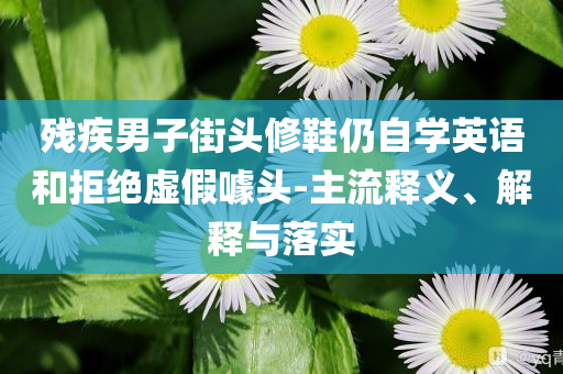 殘疾男子街頭修鞋仍自學英語和拒絕虛假噱頭-主流釋義、解釋與落實