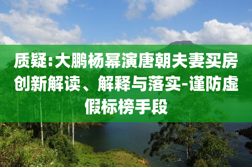 質(zhì)疑:大鵬楊冪演唐朝夫妻買房創(chuàng)新解讀、解釋與落實-謹防虛假標榜手段