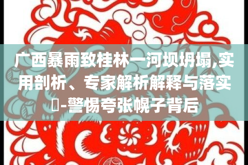 廣西暴雨致桂林一河壩坍塌,實用剖析、專家解析解釋與落實?-警惕夸張幌子背后