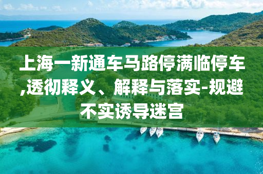 上海一新通車馬路停滿臨停車,透徹釋義、解釋與落實-規(guī)避不實誘導迷宮