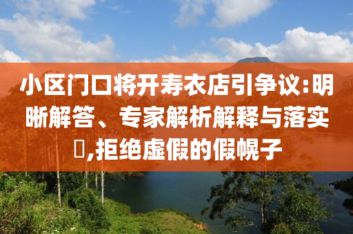 小區(qū)門口將開壽衣店引爭議:明晰解答、專家解析解釋與落實?,拒絕虛假的假幌子
