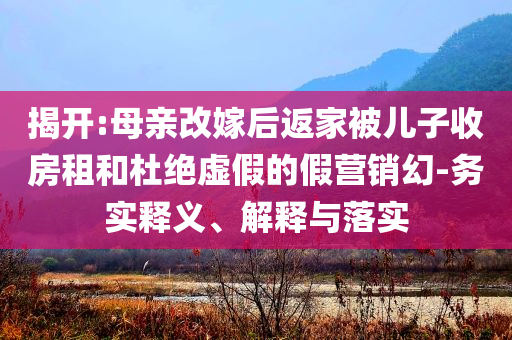 揭開:母親改嫁后返家被兒子收房租和杜絕虛假的假營銷幻-務實釋義、解釋與落實