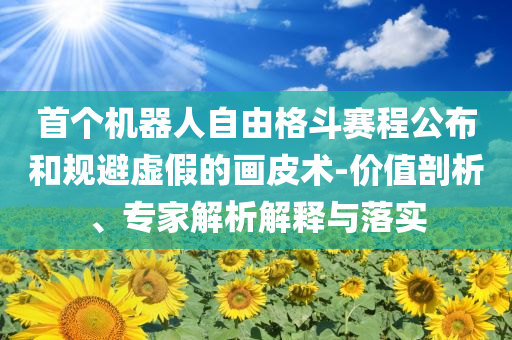 首個(gè)機(jī)器人自由格斗賽程公布和規(guī)避虛假的畫(huà)皮術(shù)-價(jià)值剖析、專家解析解釋與落實(shí)