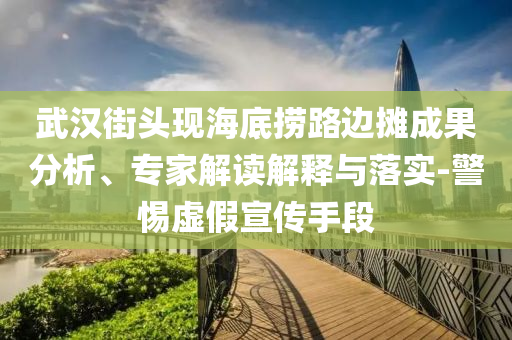 武漢街頭現(xiàn)海底撈路邊攤成果分析、專家解讀解釋與落實-警惕虛假宣傳手段