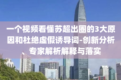 一個視頻看懂蘇超出圈的3大原因和杜絕虛假誘導詞-創(chuàng)新分析、專家解析解釋與落實