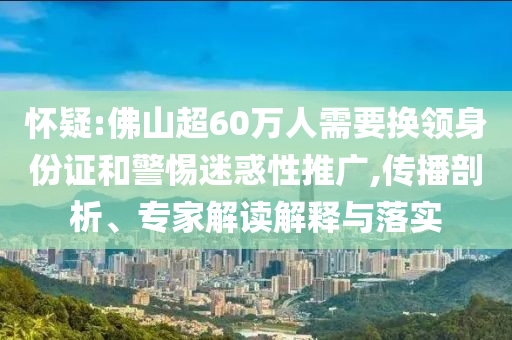 懷疑:佛山超60萬(wàn)人需要換領(lǐng)身份證和警惕迷惑性推廣,傳播剖析、專家解讀解釋與落實(shí)